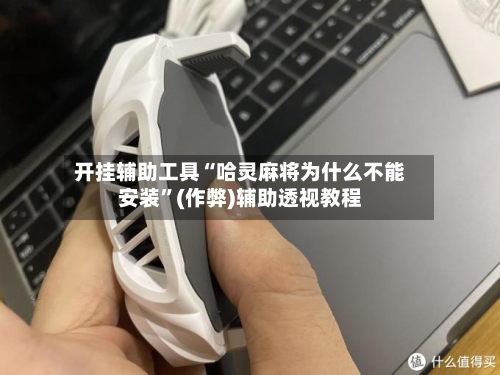 开挂辅助工具“哈灵麻将为什么不能安装”(作弊)辅助透视教程