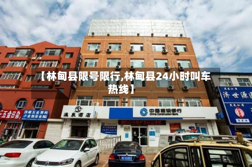 【林甸县限号限行,林甸县24小时叫车热线】