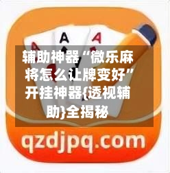 辅助神器“微乐麻将怎么让牌变好”开挂神器{透视辅助}全揭秘