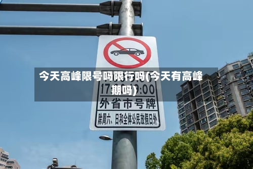 今天高峰限号吗限行吗(今天有高峰期吗)