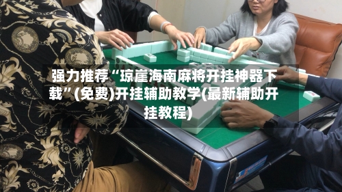 强力推荐“琼崖海南麻将开挂神器下载”(免费)开挂辅助教学(最新辅助开挂教程)