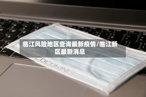 临江风险地区查询最新疫情/临江新区最新消息