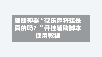 辅助神器“微乐麻将挂是真的吗？”开挂辅助脚本使用教程