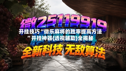开挂技巧“微乐麻将的胜率提高方法”开挂神器{透视辅助}全揭秘