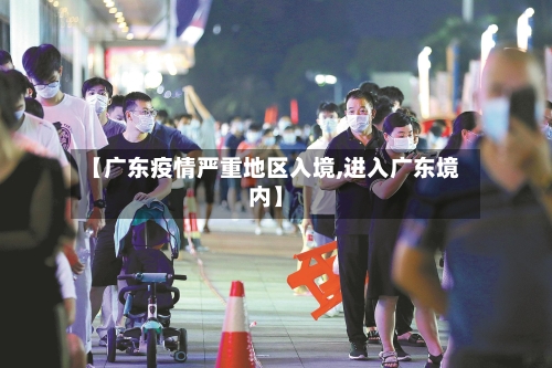 【广东疫情严重地区入境,进入广东境内】