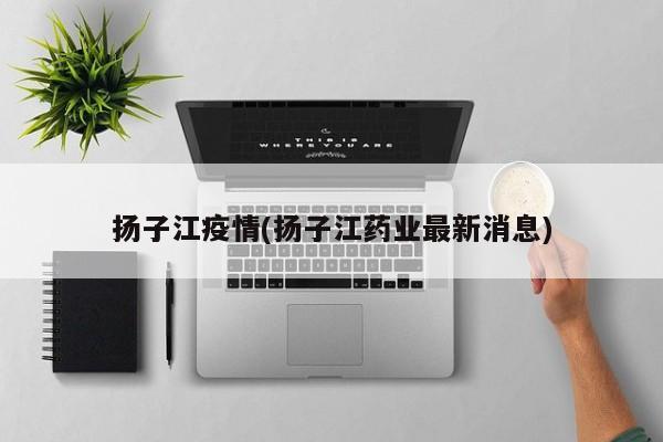 扬子江疫情(扬子江药业最新消息)