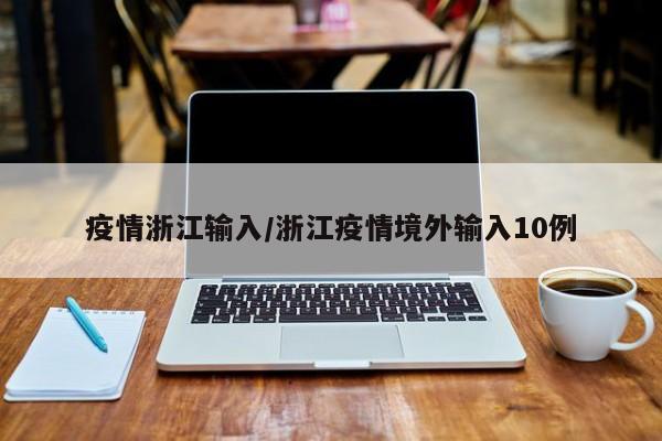 疫情浙江输入/浙江疫情境外输入10例