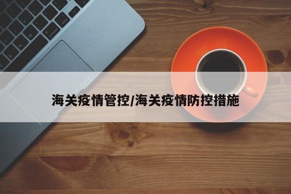 海关疫情管控/海关疫情防控措施