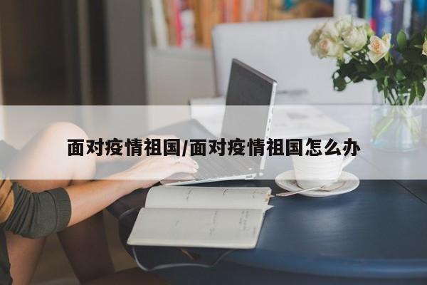 面对疫情祖国/面对疫情祖国怎么办